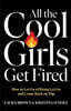 All the Cool Girls Get Fired: How to Let Go of Being Let Go and Come Back on Top