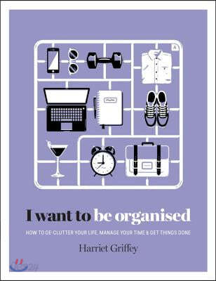 I Want to Be Organized: How to De-Clutter, Manage Your Time and Get Things Done