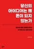 당신의 아이디어는 왜 돈이 되지 않는가