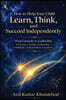 How to Help Your Child Learn, Think, and Succeed Independently: From Curiosity to Leadership - A Parent's Guide to Raising Confident, Independent Lear