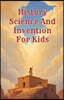 History Science and Invention for Kids: True Stories of Discoveries and Inventors Who Changed the World from Ancient Times to the Digital Age