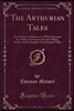 The Arthurian Tales: The Greatest of Romances; Which Recount the Noble and Valorous Deeds of King Arthur and the Knights of the Round Table
