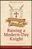 Raising a Modern-Day Knight, Updated and Expanded: A Father's Role in Guiding His Son to Authentic Manhood