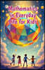 Mathematics in Everyday Life for Kids: A Beginner's Guide to Real-World Numbers, Shapes, and Patterns in Cooking, Sports, Nature, Art, and More