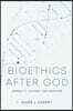 Bioethics After God: Morality, Culture, and Medicine
