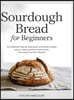 Sourdough Bread for Beginners The Foolproof Step-by-Step Guide to Creating a Bubbly Starter, Baking Perfect Artisan Loaves, and Using Every Bit of Discard