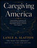 Caregiving in America: Understanding, Navigating, and Transforming the Most Important Responsibility Millions of Families Never Expected