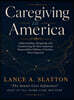 Caregiving in America: Understanding, Navigating, and Transforming the Most Important Responsibility Millions of Families Never Expected