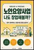 노인요양사업 나도 창업해볼까
