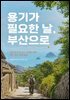 용기가 필요한 날 부산으로