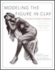 Modeling the Figure in Clay, 30th Anniversary Edition: A Sculptor's Guide to Anatomy