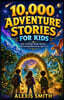 10,000 Adventure Stories for Kids: Epic Journeys, Brave Heroes, and Amazing Discoveries Ages 5-10