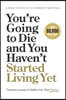 You're Going to Die and You Haven't Started Living Yet: Timeless Lessons to Build a Life That Matters