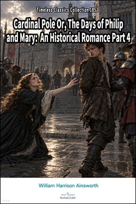 Cardinal Pole Or, The Days of Philip and Mary: An Historical Romance Part 4