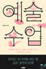 [대여] 예술 수업 : 천재들의 빛나는 사유와 감각을 만나는 인문학자의 강의실