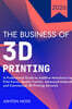 The Business of 3D Printing: A Professional Guide to Additive Manufacturing, Print Farms, Quality Control, Advanced Materials, and Commercial 3D Printing