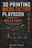 3D Printing Micro-Factory Playbook, Volume 1: Build & Profit - Building the Factory, Costing Production & Creating Profitable Pricing (3D Printing Micro-Factory Playbook #1)