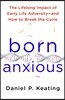 Born Anxious: The Lifelong Impact of Early Life Adversity - And How to Break the Cycle