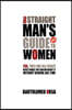 The Straight Man's Guide to Women: Yes, They Are All Crazy - Here's What You Can Do About It Without Risking Jail Time