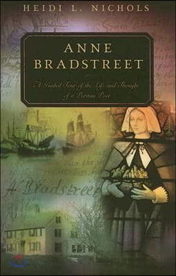 Anne Bradstreet: A Guided Tour of the Life and Thought of a Puritan Poet