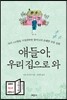 얘들아, 우리 집으로 와