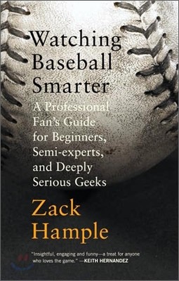 Watching Baseball Smarter: A Professional Fan&#39;s Guide for Beginners, Semi-Experts, and Deeply Serious Geeks