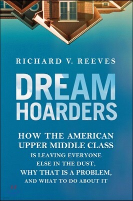 Dream Hoarders: How the American Upper Middle Class Is Leaving Everyone Else in the Dust, Why That Is a Problem, and What to Do About It