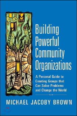 Building Powerful Community Organizations: A Personal Guide to Creating Groups That Can Solve Problems and Change the World