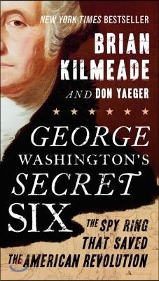 George Washington&#39;s Secret Six: The Spy Ring That Saved the American Revolution