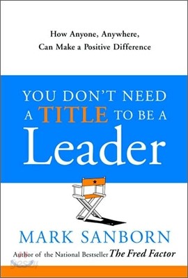 You Don&#39;t Need a Title to Be a Leader: How Anyone, Anywhere, Can Make a Positive Difference