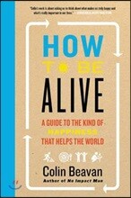 How to Be Alive: A Guide to the Kind of Happiness That Helps the World