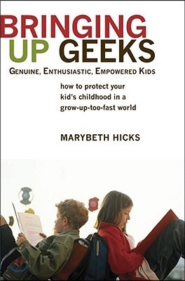 Bringing Up Geeks: How to Protect Your Kid&#39;s Childhood in a Grow-Up-Too-Fast World