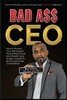 Bad Ass CEO: How To Protect Your Self-Interest, Pursue Real Power And Wealth And Shape Yourself To Be Economically Competitive