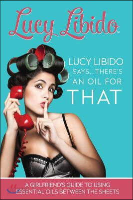 Lucy Libido Says.....There&#39;s an Oil for That: A Girlfriend&#39;s Guide to Using Essential Oils Between the Sheets