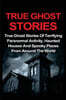True Ghost Stories: True Ghost Stories Of Terrifying Paranormal Activity, Haunted Houses And Spooky Places From Around The World