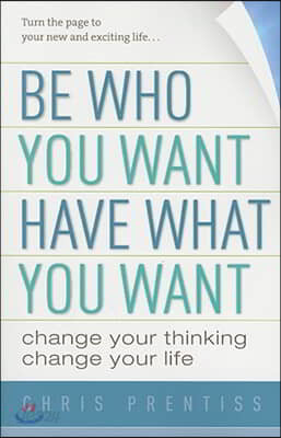 Be Who You Want, Have What You Want: Change Your Thinking, Change Your Life