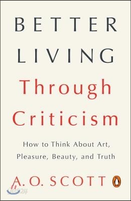 Better Living Through Criticism: How to Think about Art, Pleasure, Beauty, and Truth