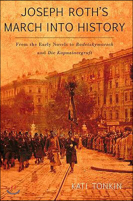 Joseph Roth&#39;s March Into History: From the Early Novels to Radetzkymarsch and Die Kapuzinergruft