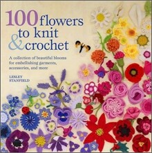 100 Flowers to Knit & Crochet: A Collection of Beautiful Blooms for Embellishing Garments, Accessories, and More
