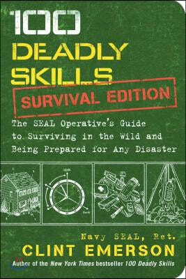 100 Deadly Skills: Survival Edition: The Seal Operative&#39;s Guide to Surviving in the Wild and Being Prepared for Any Disaster