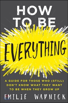 How to Be Everything: A Guide for Those Who (Still) Don't Know What They Want to Be When They Grow Up