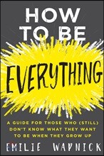 How to Be Everything: A Guide for Those Who (Still) Don&#39;t Know What They Want to Be When They Grow Up