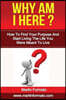 Why Am I Here: How To Find Your Purpose And Start Living The Life You Were Meant To Live