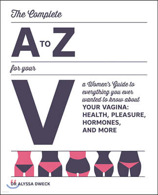 The Complete A to Z for Your V: A Women's Guide to Everything You Ever Wanted to Know about Your Vagina--Health, Pleasure, Hormones, and More