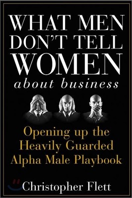 What Men Don't Tell Women about Business: Opening Up the Heavily Guarded Alpha Male Playbook