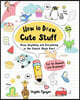 How to Draw Cute Stuff: Draw Anything and Everything in the Cutest Style Ever!