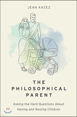 Philosophical Parent: Asking the Hard Questions about Having and Raising Children