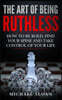 The Art Of Being Ruthless: How To Be Bold, Find Your Spine And Take Control Of Your Life