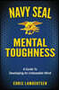 Navy SEAL Mental Toughness: A Guide To Developing An Unbeatable Mind