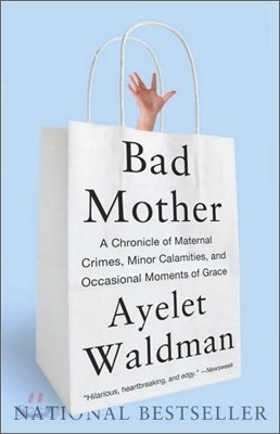 Bad Mother: A Chronicle of Maternal Crimes, Minor Calamities, and Occasional Moments of Grace